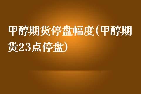 甲醇期货停盘幅度(甲醇期货23点停盘)_https://www.zztgc.com_期货开户_第1张
