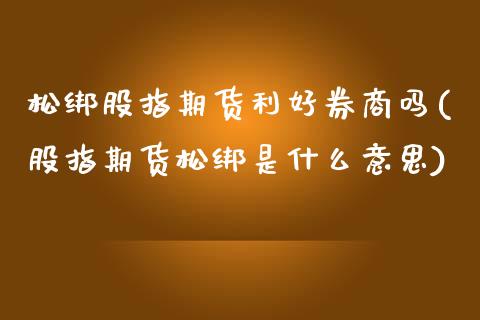 松绑股指期货利好券商吗(股指期货松绑是什么意思)_https://www.zztgc.com_期货入门_第1张