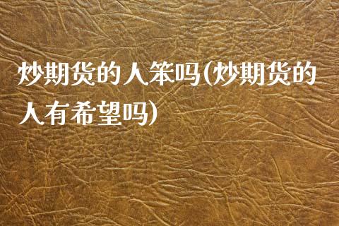 炒期货的人笨吗(炒期货的人有希望吗)_https://www.zztgc.com_期货入门_第1张