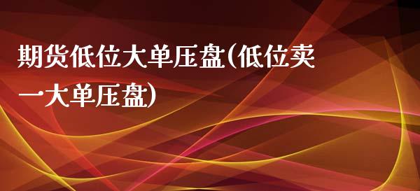 期货低位大单压盘(低位卖一大单压盘)_https://www.zztgc.com_期货开户_第1张
