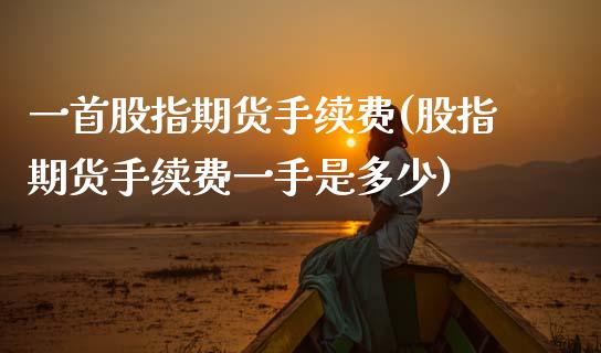 一首股指期货手续费(股指期货手续费一手是多少)_期货直播_第1张_珍投期货网 一首股指期货手续费(股指期货手续费一手是多少)_https://www.zztgc.com_期货直播_第1张