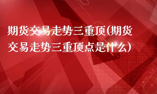 期货交易走势三重顶(期货交易走势三重顶点是什么)_https://www.zztgc.com_黄金期货_第1张