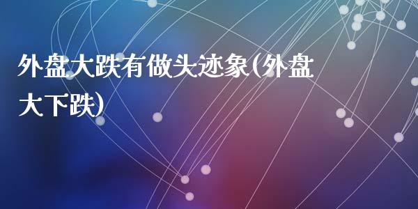 外盘大跌有做头迹象(外盘大下跌)_https://www.zztgc.com_期货入门_第1张