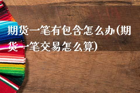期货一笔有包含怎么办(期货一笔交易怎么算)_https://www.zztgc.com_原油期货_第1张