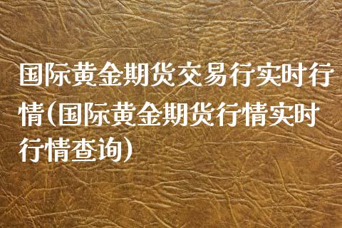国际黄金期货交易行实时行情(国际黄金期货行情实时行情查询)_https://www.zztgc.com_原油期货_第1张