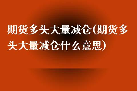 期货多头大量减仓(期货多头大量减仓什么意思)_https://www.zztgc.com_期货入门_第1张