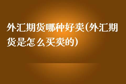 外汇期货哪种好卖(外汇期货是怎么买卖的)_https://www.zztgc.com_期货入门_第1张