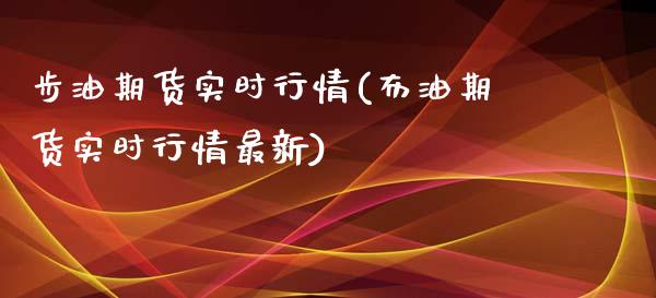 步油期货实时行情(布油期货实时行情最新)_https://www.zztgc.com_期货入门_第1张