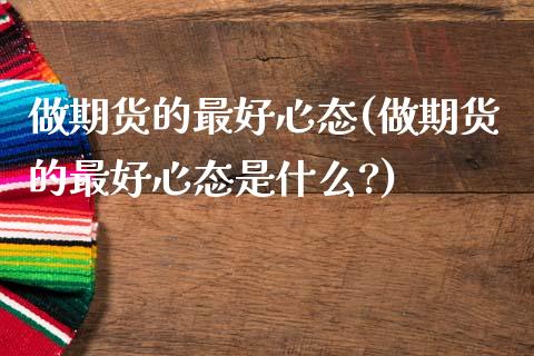 做期货的最好心态(做期货的最好心态是什么?)_https://www.zztgc.com_原油期货_第1张