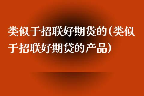 类似于招联好期货的(类似于招联好期贷的产品)_https://www.zztgc.com_期货直播_第1张