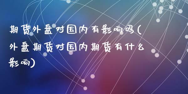 期货外盘对国内有影响吗(外盘期货对国内期货有什么影响)_https://www.zztgc.com_期货入门_第1张