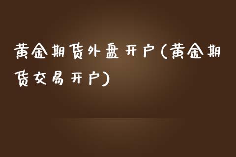 黄金期货外盘开户(黄金期货交易开户)_https://www.zztgc.com_期货入门_第1张