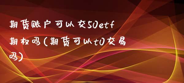期货账户可以交50etf期权吗(期货可以t0交易吗)_https://www.zztgc.com_期货入门_第1张
