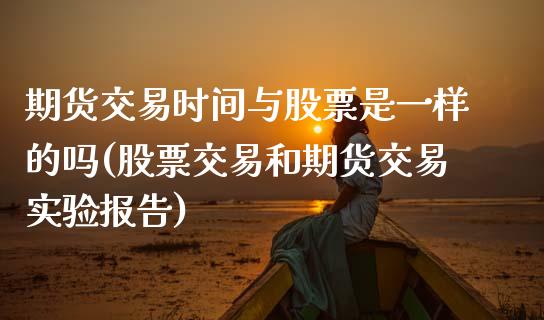 期货交易时间与股票是一样的吗(股票交易和期货交易实验报告)_https://www.zztgc.com_期货入门_第1张