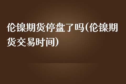 伦镍期货停盘了吗(伦镍期货交易时间)_https://www.zztgc.com_期货行情_第1张