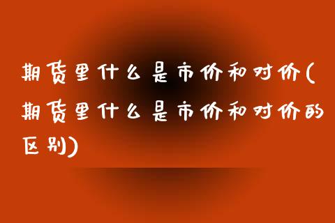 期货里什么是市价和对价(期货里什么是市价和对价的区别)_https://www.zztgc.com_期货入门_第1张