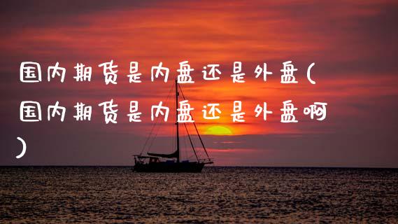 国内期货是内盘还是外盘(国内期货是内盘还是外盘啊)_https://www.zztgc.com_期货入门_第1张