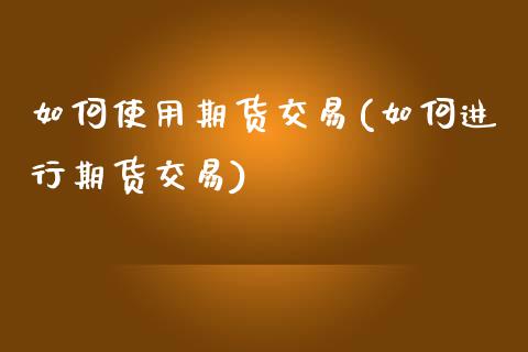 如何使用期货交易(如何进行期货交易)_https://www.zztgc.com_期货行情_第1张