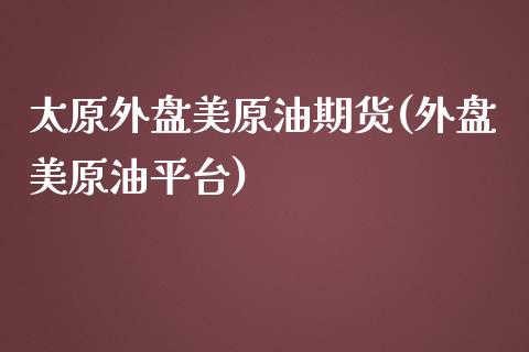 太原外盘美原油期货(外盘美原油平台)_https://www.zztgc.com_原油期货_第1张