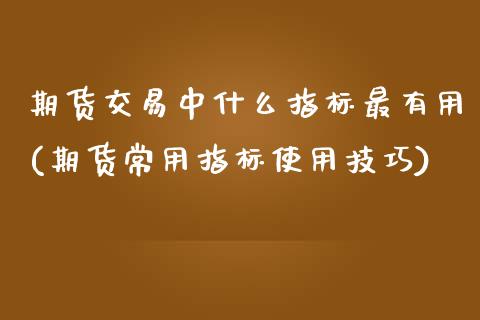 期货交易中什么指标最有用(期货常用指标使用技巧)_https://www.zztgc.com_期货行情_第1张