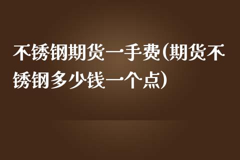 不锈钢期货一手费(期货不锈钢多少钱一个点)_https://www.zztgc.com_原油期货_第1张