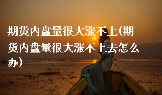 期货内盘量很大涨不上(期货内盘量很大涨不上去怎么办)_https://www.zztgc.com_黄金期货_第1张