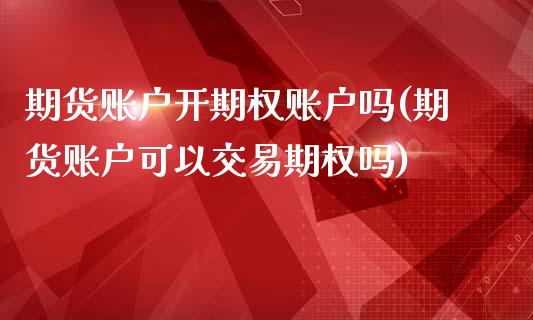 期货账户开期权账户吗(期货账户可以交易期权吗)_期货直播_第1张_珍投期货网 期货账户开期权账户吗(期货账户可以交易期权吗)_https://www.zztgc.com_期货直播_第1张