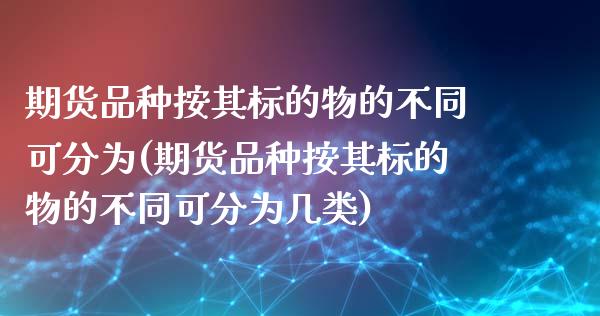 期货品种按其标的物的不同可分为(期货品种按其标的物的不同可分为几类)_https://www.zztgc.com_期货入门_第1张