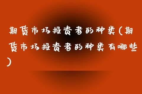 期货市场投资者的种类(期货市场投资者的种类有哪些)_https://www.zztgc.com_期货入门_第1张