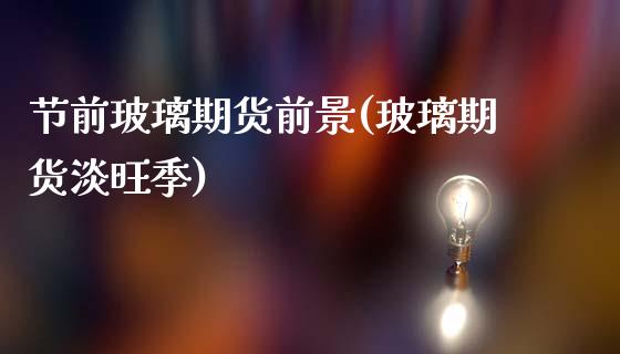 节前玻璃期货前景(玻璃期货淡旺季)_https://www.zztgc.com_期货直播_第1张