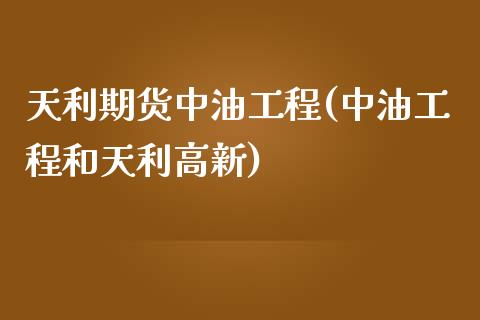 天利期货中油工程(中油工程和天利高新)_https://www.zztgc.com_期货入门_第1张