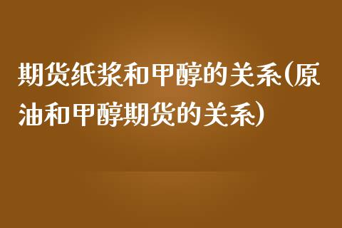 期货纸浆和甲醇的关系(原油和甲醇期货的关系)_https://www.zztgc.com_期货入门_第1张