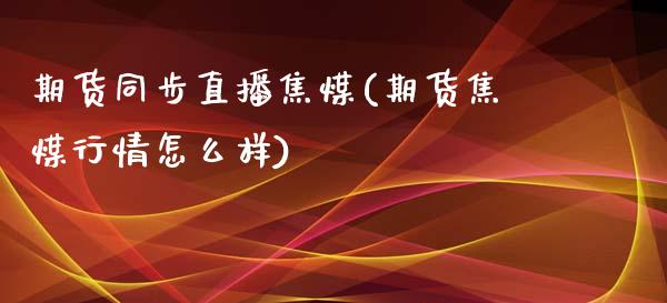 期货同步直播焦煤(期货焦煤行情怎么样)_https://www.zztgc.com_期货行情_第1张