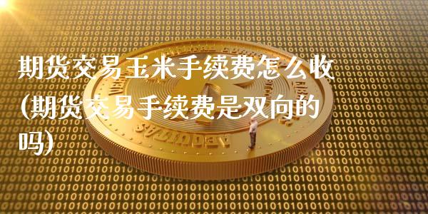 期货交易玉米手续费怎么收(期货交易手续费是双向的吗)_https://www.zztgc.com_原油期货_第1张