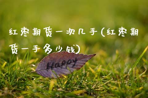 红枣期货一次几手(红枣期货一手多少钱)_https://www.zztgc.com_期货行情_第1张