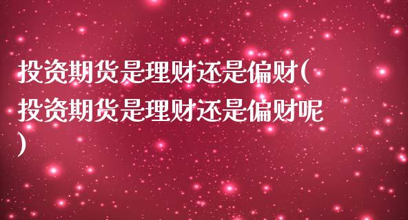 投资期货是理财还是偏财(投资期货是理财还是偏财呢)_https://www.zztgc.com_期货直播_第1张