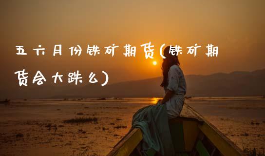 五六月份铁矿期货(铁矿期货会大跌么)_https://www.zztgc.com_原油期货_第1张