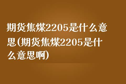 期货焦煤2205是什么意思(期货焦煤2205是什么意思啊)_https://www.zztgc.com_原油期货_第1张