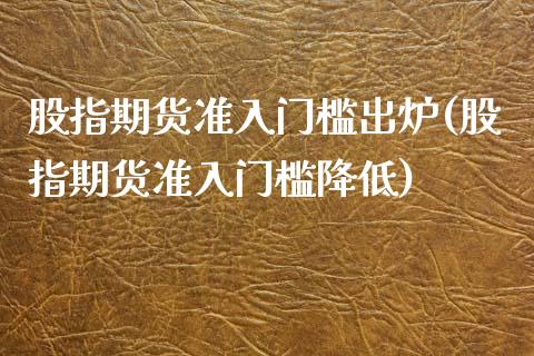 股指期货准入门槛出炉(股指期货准入门槛降低)_https://www.zztgc.com_原油期货_第1张