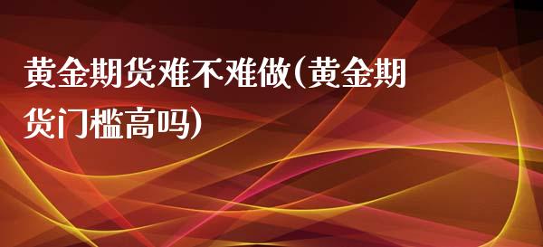 黄金期货难不难做(黄金期货门槛高吗)_https://www.zztgc.com_黄金期货_第1张