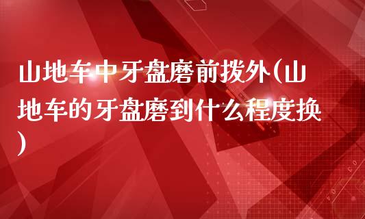 山地车中牙盘磨前拨外(山地车的牙盘磨到什么程度换)_https://www.zztgc.com_黄金期货_第1张