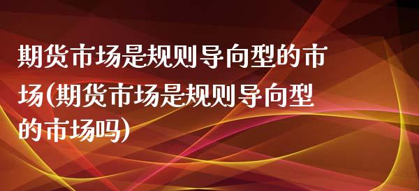 期货市场是规则导向型的市场(期货市场是规则导向型的市场吗)_https://www.zztgc.com_期货入门_第1张