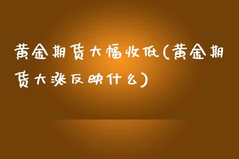 黄金期货大幅收低(黄金期货大涨反映什么)_https://www.zztgc.com_期货直播_第1张