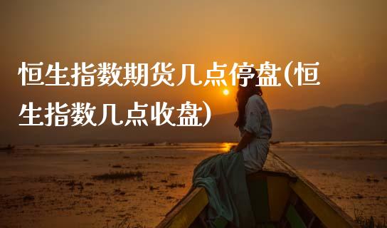 恒生指数期货几点停盘(恒生指数几点收盘)_https://www.zztgc.com_期货直播_第1张