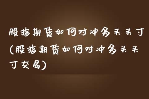 股指期货如何对冲多头头寸(股指期货如何对冲多头头寸交易)_https://www.zztgc.com_期货开户_第1张