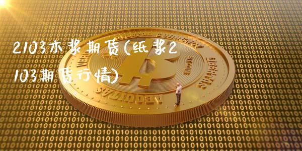 2103木浆期货(纸浆2103期货行情)_https://www.zztgc.com_期货直播_第1张
