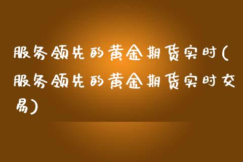 服务领先的黄金期货实时(服务领先的黄金期货实时交易)_https://www.zztgc.com_期货行情_第1张