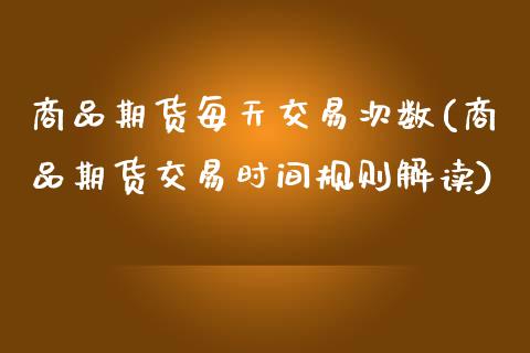 商品期货每天交易次数(商品期货交易时间规则解读)_https://www.zztgc.com_期货直播_第1张