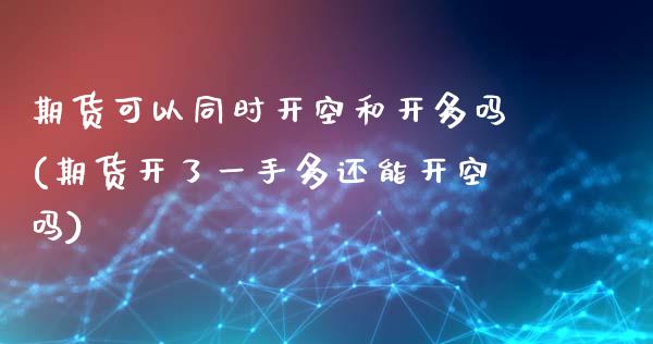 期货可以同时开空和开多吗(期货开了一手多还能开空吗)_https://www.zztgc.com_期货开户_第1张