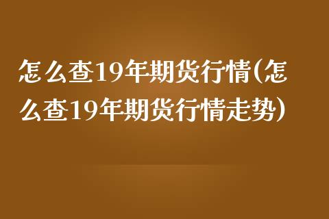 怎么查19年期货行情(怎么查19年期货行情走势)_https://www.zztgc.com_期货入门_第1张